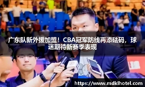 广东队新外援加盟！CBA冠军防线再添砝码，球迷期待新赛季表现