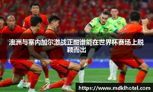 澳洲与塞内加尔激战正酣谁能在世界杯赛场上脱颖而出